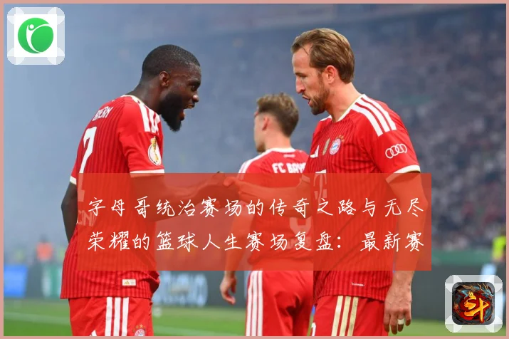 字母哥统治赛场的传奇之路与无尽荣耀的篮球人生赛场复盘：最新赛事动态与深度分析