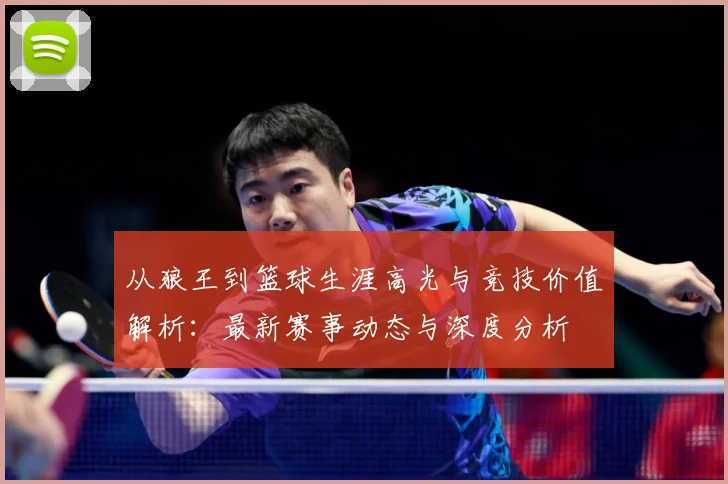 从狼王到篮球生涯高光与竞技价值解析：最新赛事动态与深度分析