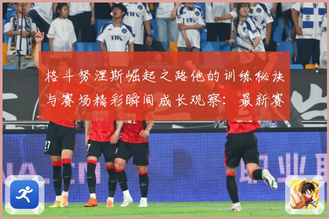 格斗努涅斯崛起之路他的训练秘诀与赛场精彩瞬间成长观察：最新赛事动态与深度分析