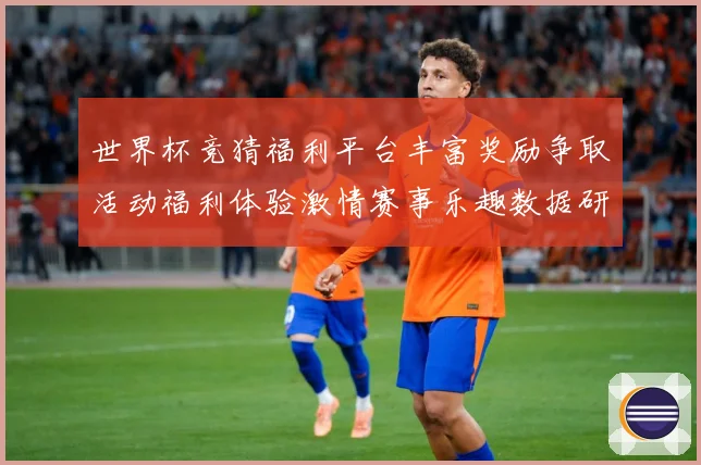 世界杯竞猜福利平台丰富奖励争取活动福利体验激情赛事乐趣数据研判：最新赛事动态与深度分析