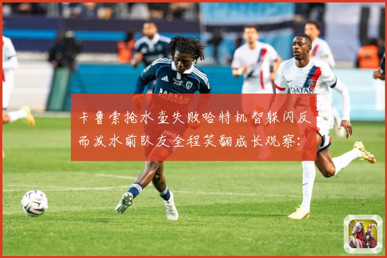 卡鲁索抢水壶失败哈特机智躲闪反而泼水前队友全程笑翻成长观察：最新赛事动态与深度分析