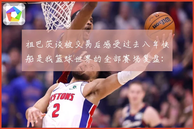 祖巴茨谈被交易后感受过去八年快船是我篮球世界的全部赛场复盘：最新赛事动态与深度分析