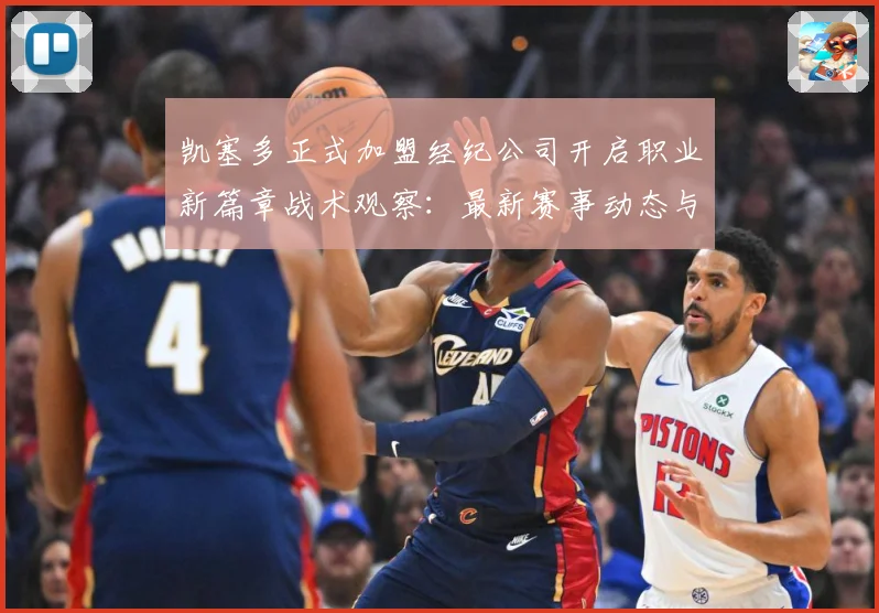 凯塞多正式加盟经纪公司开启职业新篇章战术观察：最新赛事动态与深度分析