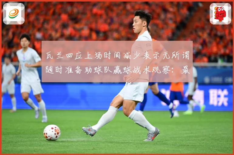 瓦兰回应上场时间减少表示无所谓随时准备助球队赢球战术观察：最新赛事动态与深度分析