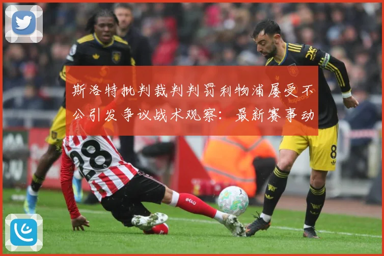 斯洛特批判裁判判罚利物浦屡受不公引发争议战术观察：最新赛事动态与深度分析
