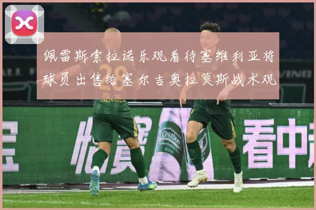 佩雷斯索拉诺乐观看待塞维利亚将球员出售给塞尔吉奥拉莫斯战术观察：最新赛事动态与深度分析