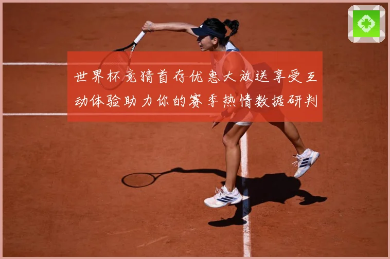 世界杯竞猜首存优惠大放送享受互动体验助力你的赛季热情数据研判：最新赛事动态与深度分析