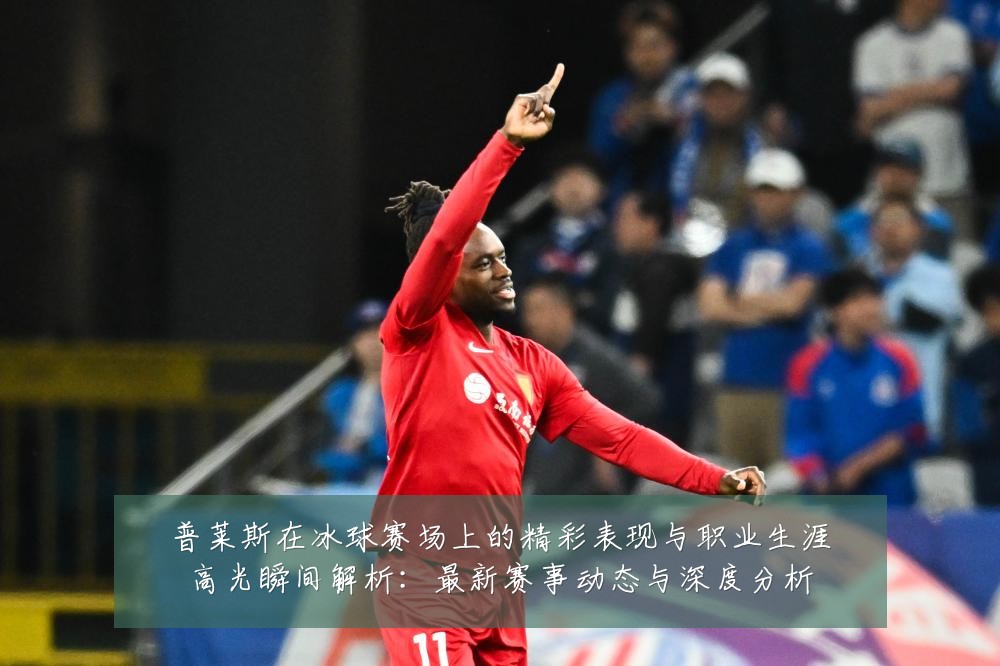 普莱斯在冰球赛场上的精彩表现与职业生涯高光瞬间解析:最新赛事动态与深度分析