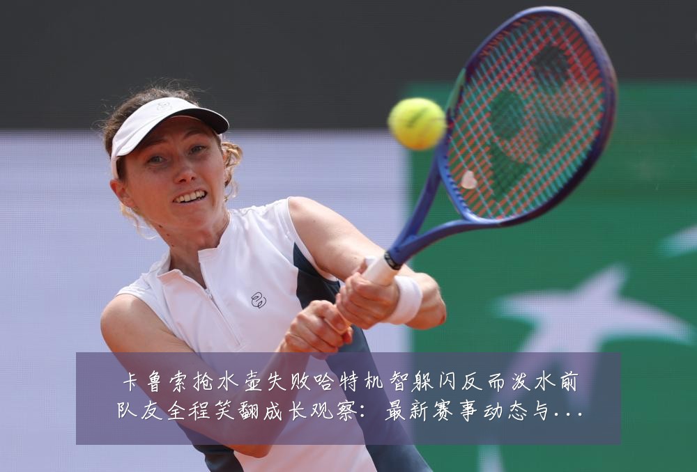 卡鲁索抢水壶失败哈特机智躲闪反而泼水前队友全程笑翻成长观察：最新赛事动态与深度分析