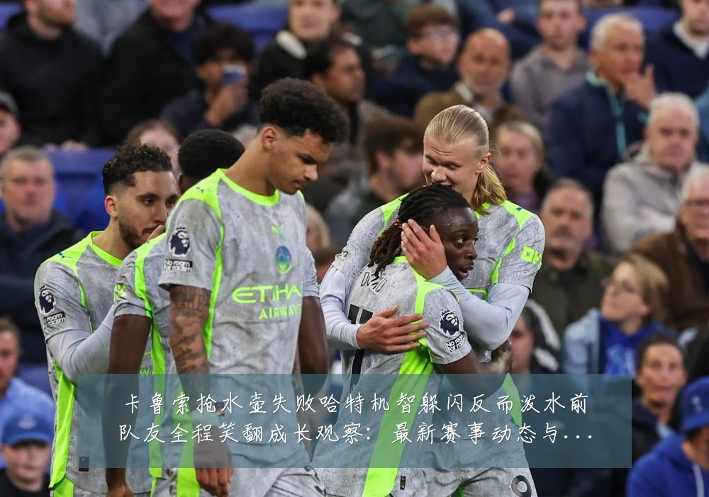卡鲁索抢水壶失败哈特机智躲闪反而泼水前队友全程笑翻成长观察：最新赛事动态与深度分析