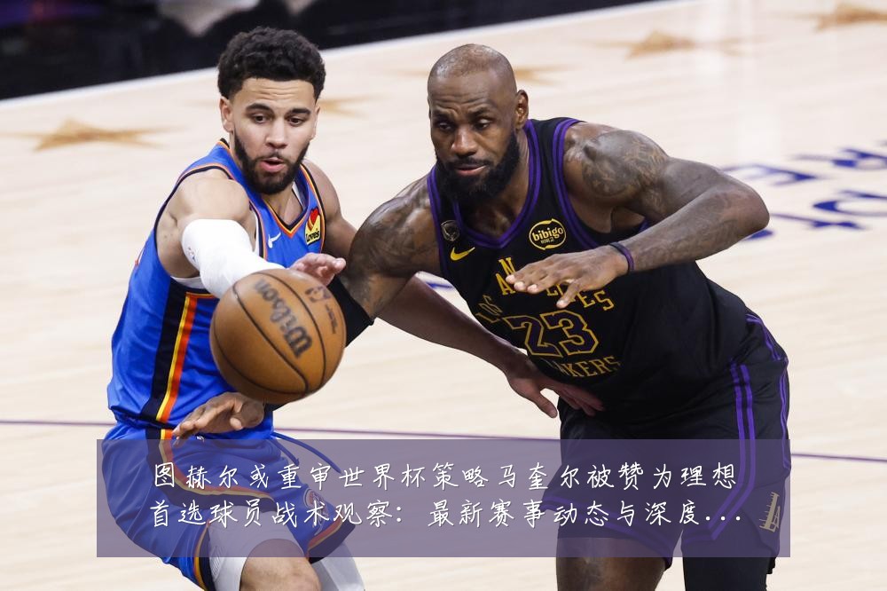图赫尔或重审世界杯策略马奎尔被赞为理想首选球员战术观察:最新赛事动态与深度分析
