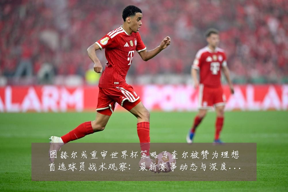 图赫尔或重审世界杯策略马奎尔被赞为理想首选球员战术观察:最新赛事动态与深度分析