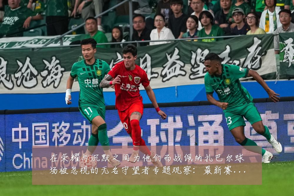 在荣耀与沉默之间为他们而战佩纳扎巴尔球场被忽视的无名守望者专题观察:最新赛事动态与深度分析