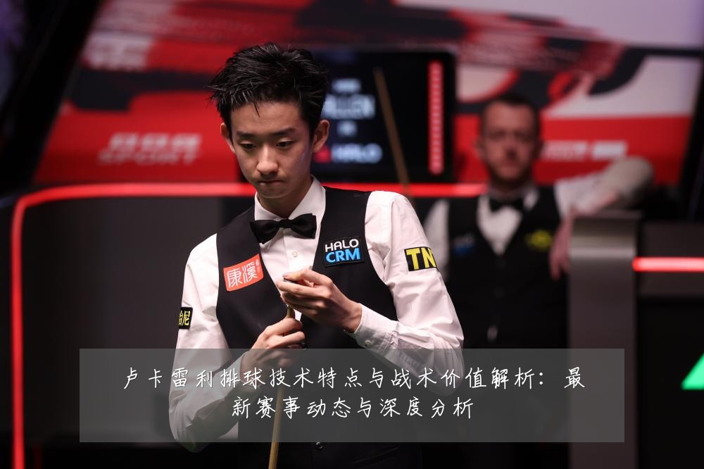 卢卡雷利排球技术特点与战术价值解析:最新赛事动态与深度分析