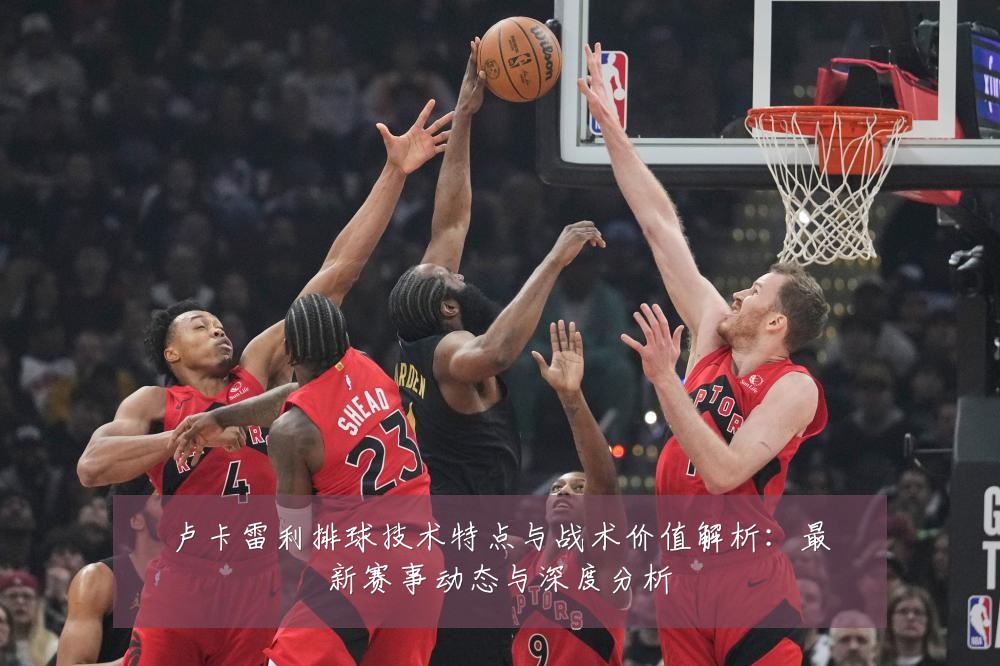卢卡雷利排球技术特点与战术价值解析：最新赛事动态与深度分析