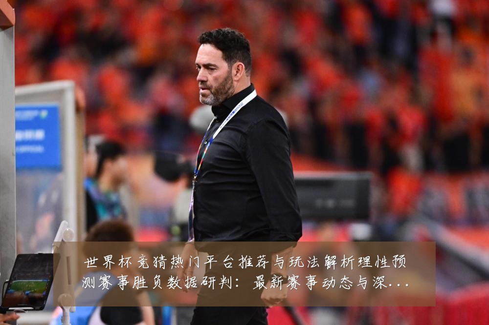 世界杯竞猜热门平台推荐与玩法解析理性预测赛事胜负数据研判：最新赛事动态与深度分析