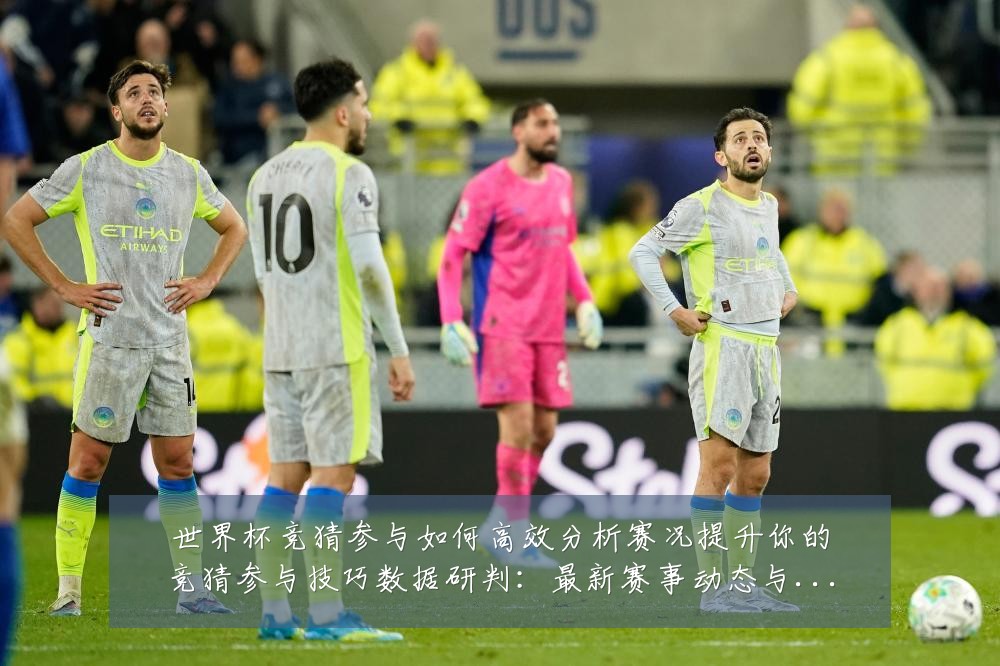 世界杯竞猜参与如何高效分析赛况提升你的竞猜参与技巧数据研判：最新赛事动态与深度分析