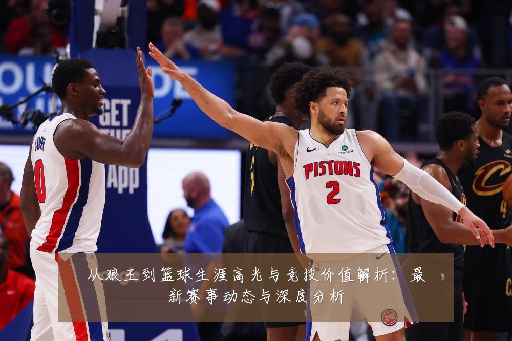 从狼王到篮球生涯高光与竞技价值解析：最新赛事动态与深度分析