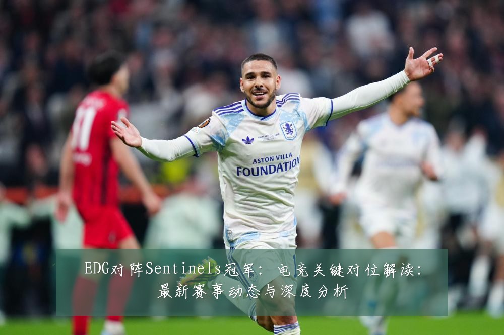 EDG对阵Sentinels冠军：电竞关键对位解读：最新赛事动态与深度分析