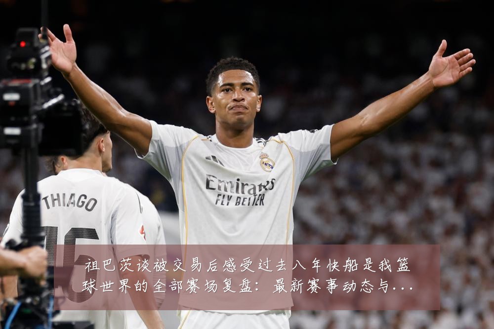 祖巴茨谈被交易后感受过去八年快船是我篮球世界的全部赛场复盘：最新赛事动态与深度分析