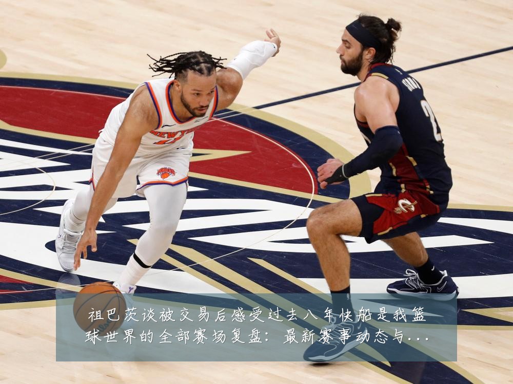 祖巴茨谈被交易后感受过去八年快船是我篮球世界的全部赛场复盘：最新赛事动态与深度分析