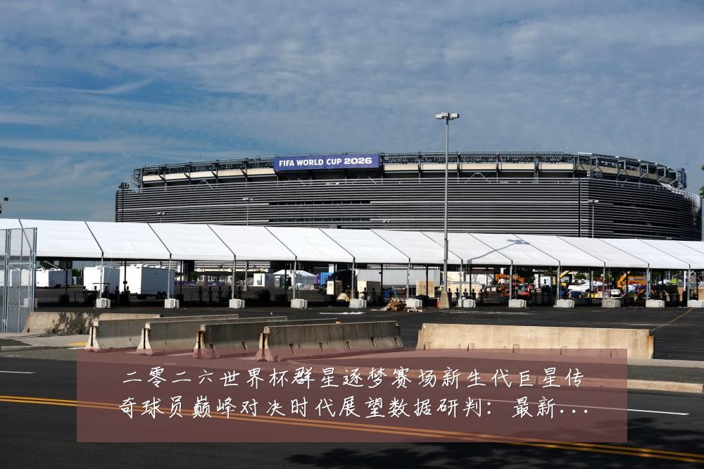 二零二六世界杯群星逐梦赛场新生代巨星传奇球员巅峰对决时代展望数据研判：最新赛事动态与深度分析
