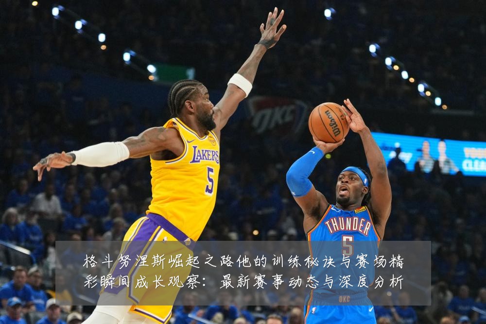 格斗努涅斯崛起之路他的训练秘诀与赛场精彩瞬间成长观察：最新赛事动态与深度分析